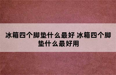 冰箱四个脚垫什么最好 冰箱四个脚垫什么最好用